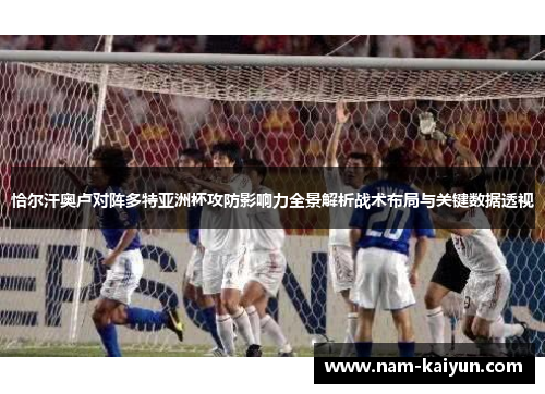 恰尔汗奥卢对阵多特亚洲杯攻防影响力全景解析战术布局与关键数据透视