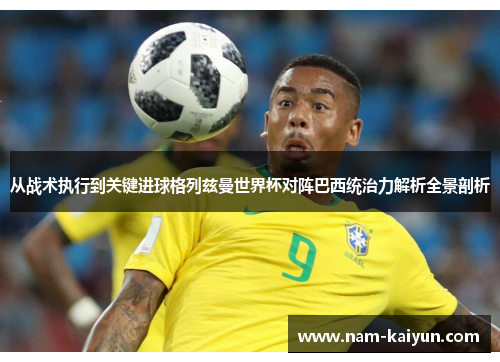 从战术执行到关键进球格列兹曼世界杯对阵巴西统治力解析全景剖析