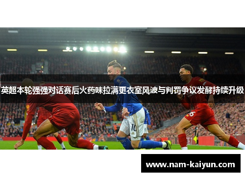 英超本轮强强对话赛后火药味拉满更衣室风波与判罚争议发酵持续升级