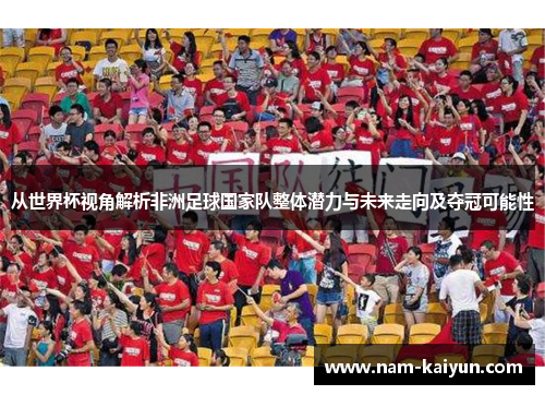 从世界杯视角解析非洲足球国家队整体潜力与未来走向及夺冠可能性