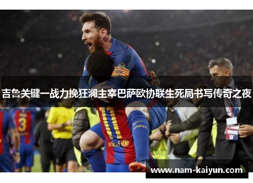 吉鲁关键一战力挽狂澜主宰巴萨欧协联生死局书写传奇之夜