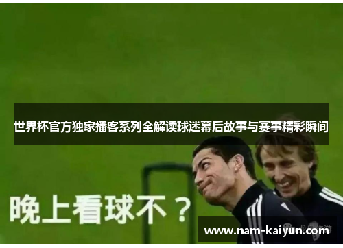 世界杯官方独家播客系列全解读球迷幕后故事与赛事精彩瞬间 世界杯官方独家播客系列全解读球迷幕后故事与赛事精彩瞬间