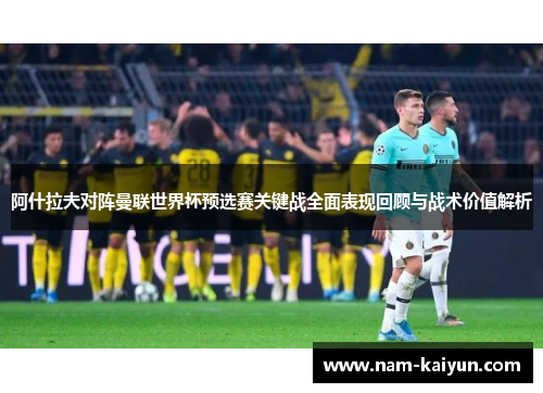 阿什拉夫对阵曼联世界杯预选赛关键战全面表现回顾与战术价值解析