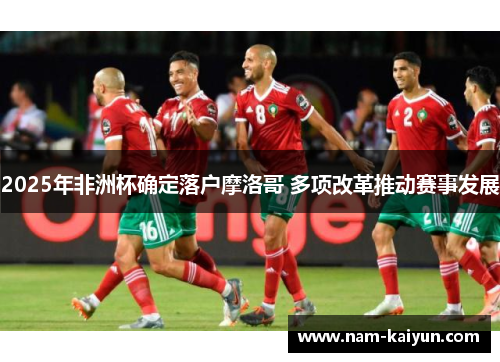 2025年非洲杯确定落户摩洛哥 多项改革推动赛事发展 2025年非洲杯确定落户摩洛哥 多项改革推动赛事发展