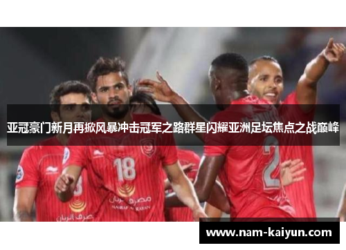 亚冠豪门新月再掀风暴冲击冠军之路群星闪耀亚洲足坛焦点之战巅峰