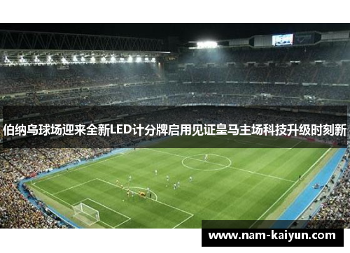 伯纳乌球场迎来全新LED计分牌启用见证皇马主场科技升级时刻新
